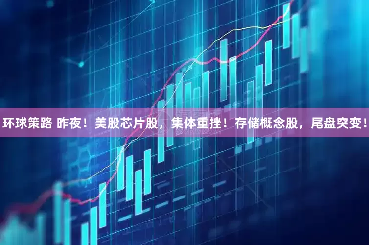 环球策路 昨夜！美股芯片股，集体重挫！存储概念股，尾盘突变！