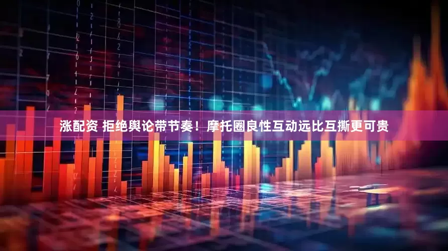 涨配资 拒绝舆论带节奏！摩托圈良性互动远比互撕更可贵